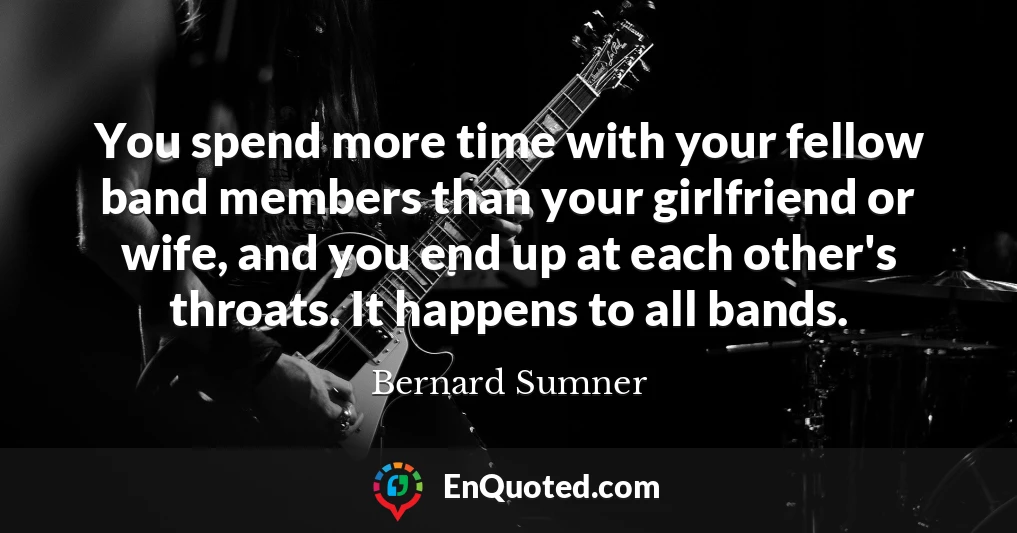 You spend more time with your fellow band members than your girlfriend or wife, and you end up at each other's throats. It happens to all bands.