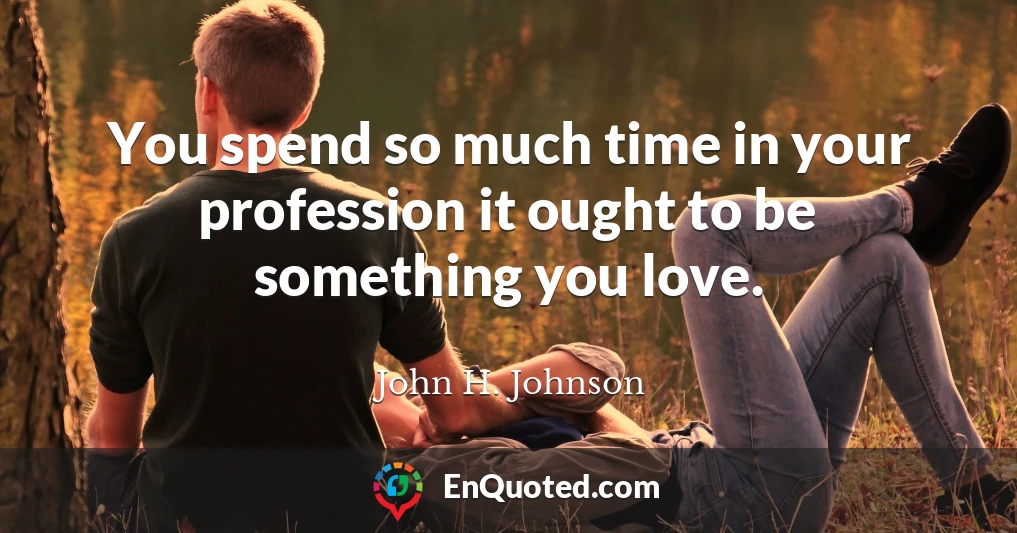 You spend so much time in your profession it ought to be something you love.