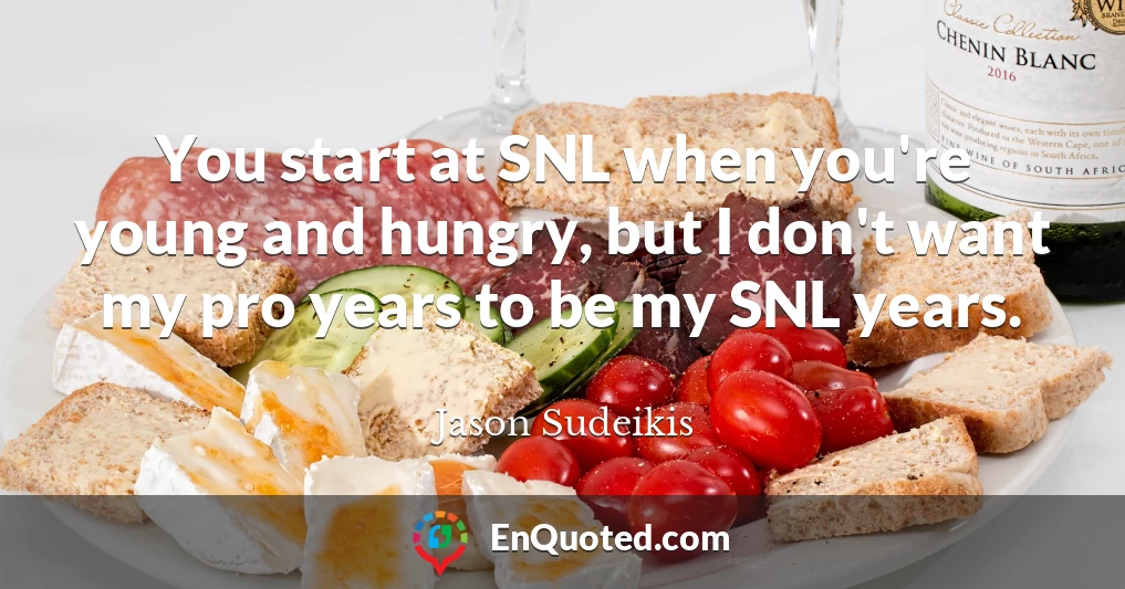 You start at SNL when you're young and hungry, but I don't want my pro years to be my SNL years.