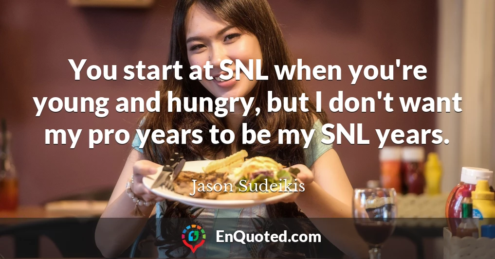 You start at SNL when you're young and hungry, but I don't want my pro years to be my SNL years.