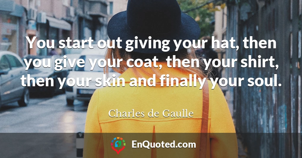 You start out giving your hat, then you give your coat, then your shirt, then your skin and finally your soul.