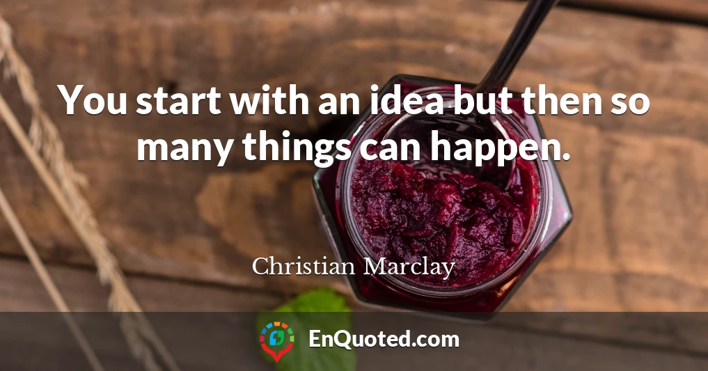 You start with an idea but then so many things can happen.