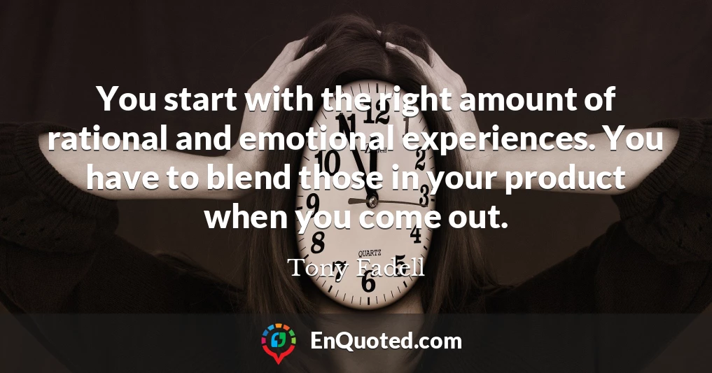 You start with the right amount of rational and emotional experiences. You have to blend those in your product when you come out.