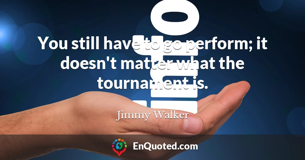 You still have to go perform; it doesn't matter what the tournament is.