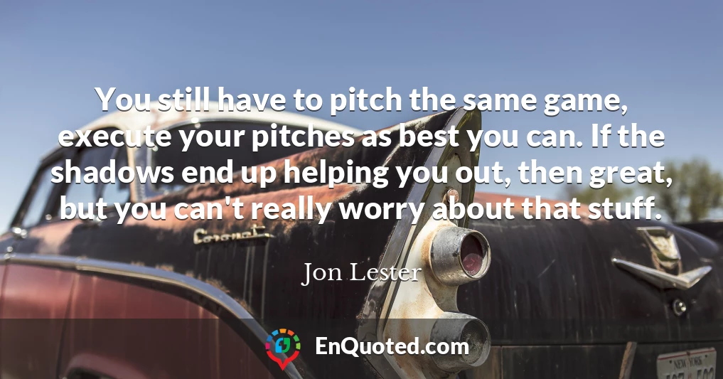 You still have to pitch the same game, execute your pitches as best you can. If the shadows end up helping you out, then great, but you can't really worry about that stuff.