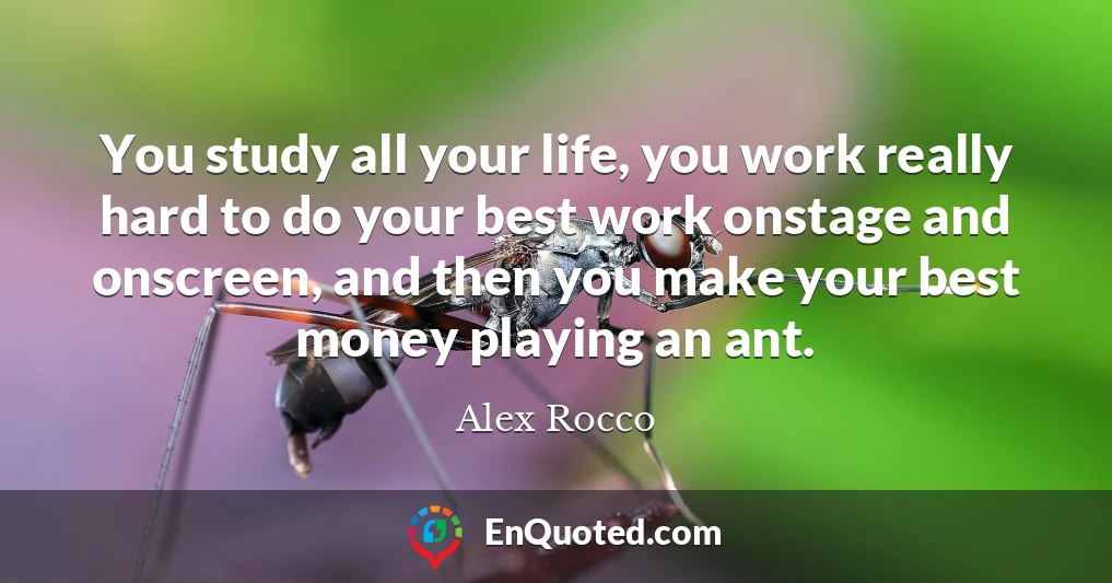 You study all your life, you work really hard to do your best work onstage and onscreen, and then you make your best money playing an ant.