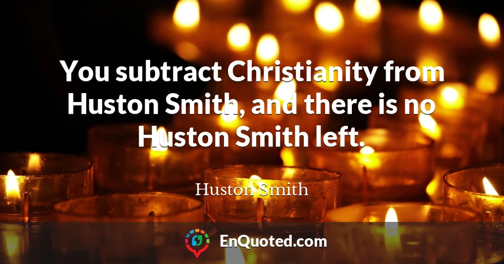 You subtract Christianity from Huston Smith, and there is no Huston Smith left.