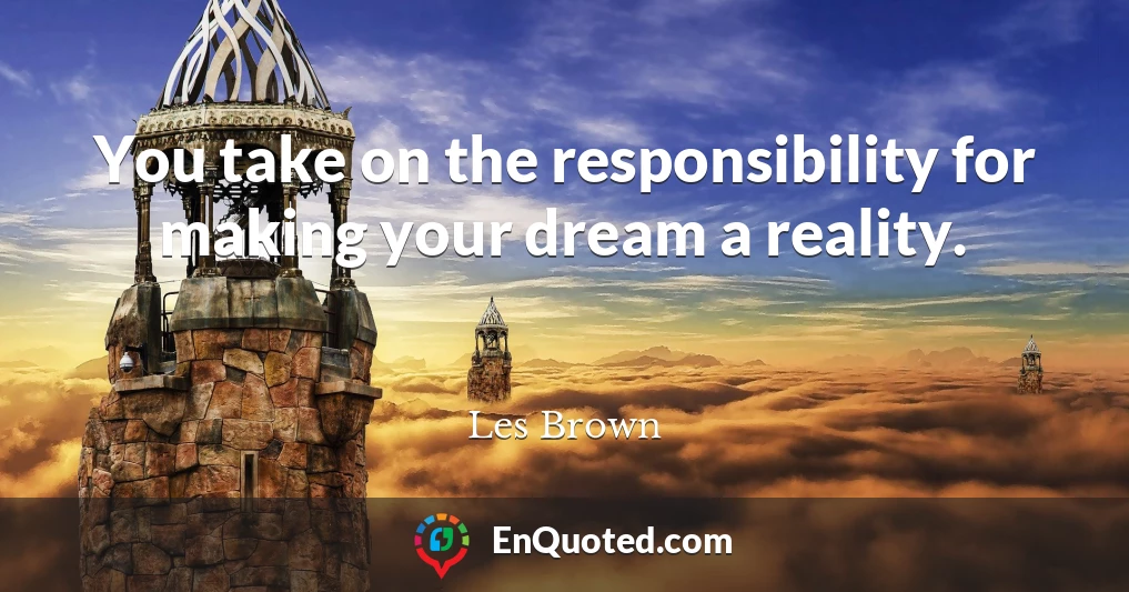 You take on the responsibility for making your dream a reality.