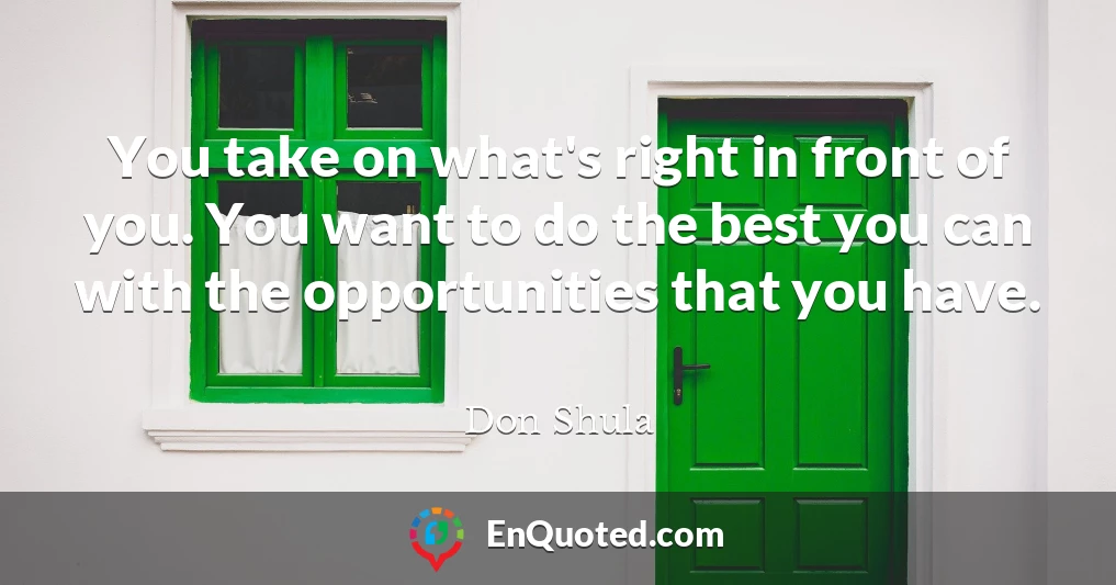 You take on what's right in front of you. You want to do the best you can with the opportunities that you have.