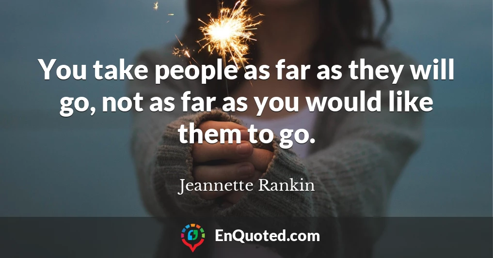 You take people as far as they will go, not as far as you would like them to go.