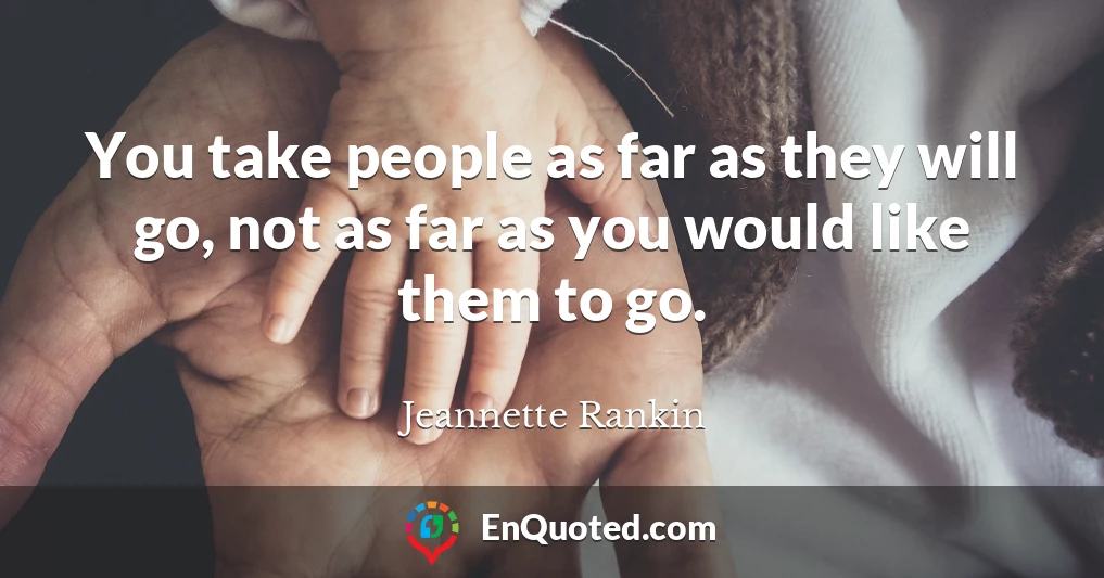 You take people as far as they will go, not as far as you would like them to go.