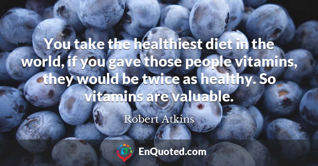 You take the healthiest diet in the world, if you gave those people vitamins, they would be twice as healthy. So vitamins are valuable.