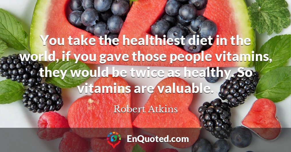 You take the healthiest diet in the world, if you gave those people vitamins, they would be twice as healthy. So vitamins are valuable.