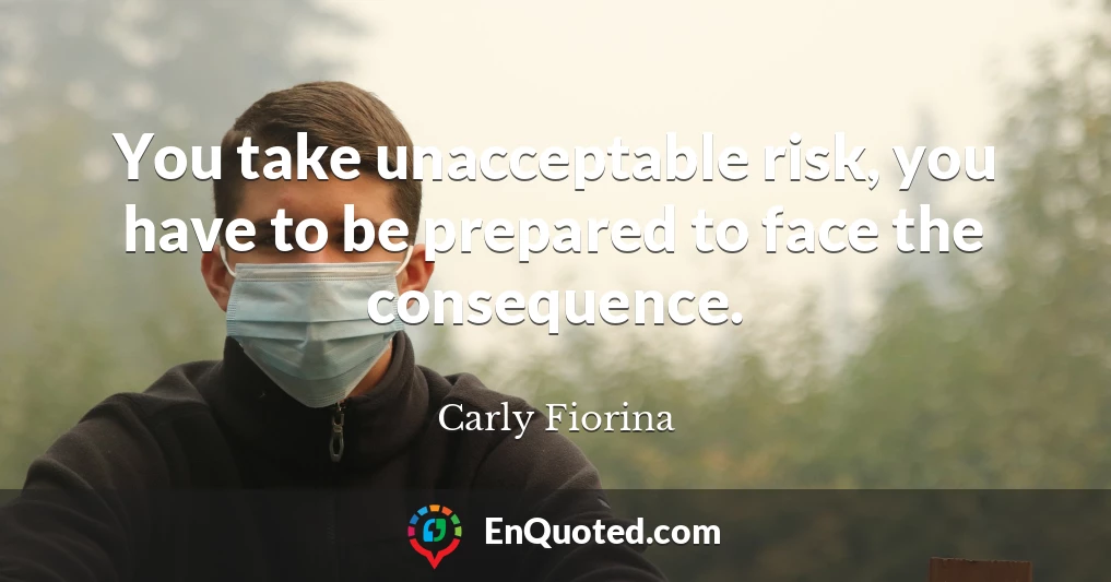 You take unacceptable risk, you have to be prepared to face the consequence.