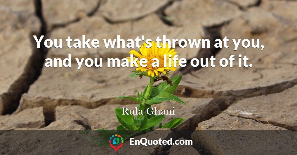 You take what's thrown at you, and you make a life out of it.