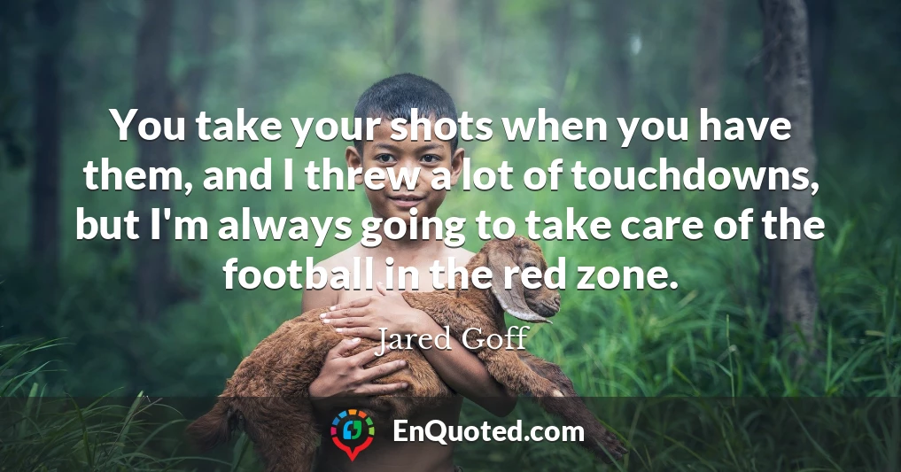 You take your shots when you have them, and I threw a lot of touchdowns, but I'm always going to take care of the football in the red zone.