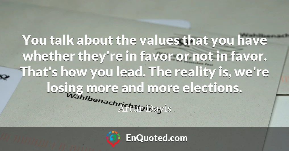You talk about the values that you have whether they're in favor or not in favor. That's how you lead. The reality is, we're losing more and more elections.