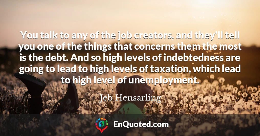 You talk to any of the job creators, and they'll tell you one of the things that concerns them the most is the debt. And so high levels of indebtedness are going to lead to high levels of taxation, which lead to high level of unemployment.