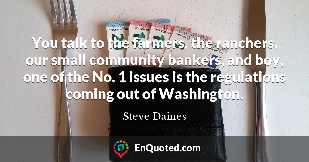 You talk to the farmers, the ranchers, our small community bankers, and boy, one of the No. 1 issues is the regulations coming out of Washington.