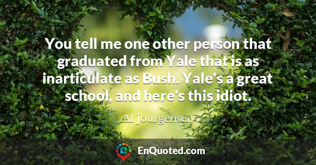 You tell me one other person that graduated from Yale that is as inarticulate as Bush. Yale's a great school, and here's this idiot.