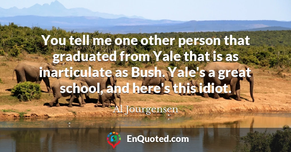 You tell me one other person that graduated from Yale that is as inarticulate as Bush. Yale's a great school, and here's this idiot.