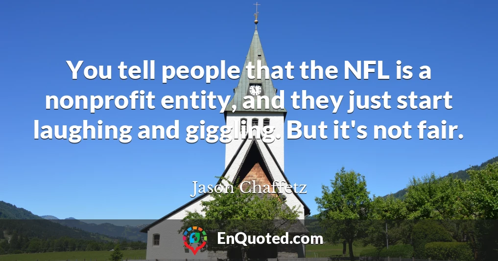 You tell people that the NFL is a nonprofit entity, and they just start laughing and giggling. But it's not fair.