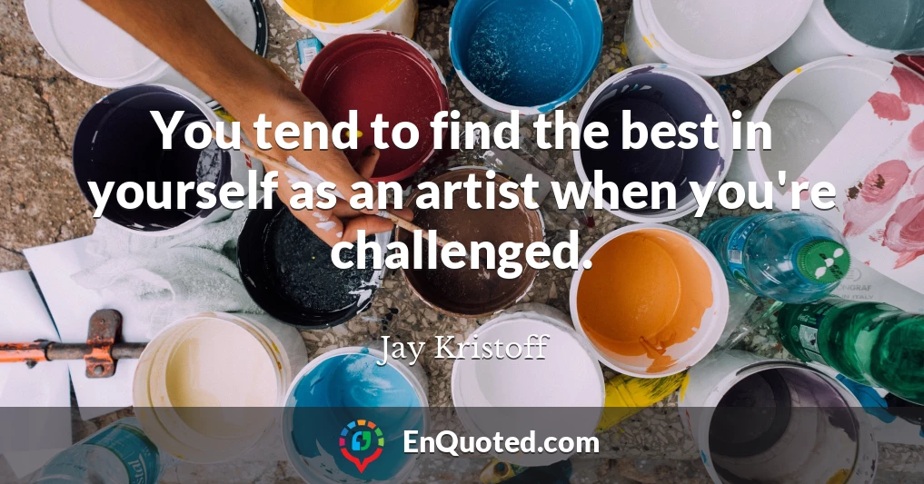 You tend to find the best in yourself as an artist when you're challenged.
