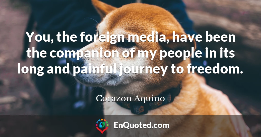 You, the foreign media, have been the companion of my people in its long and painful journey to freedom.