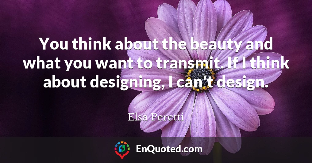 You think about the beauty and what you want to transmit. If I think about designing, I can't design.