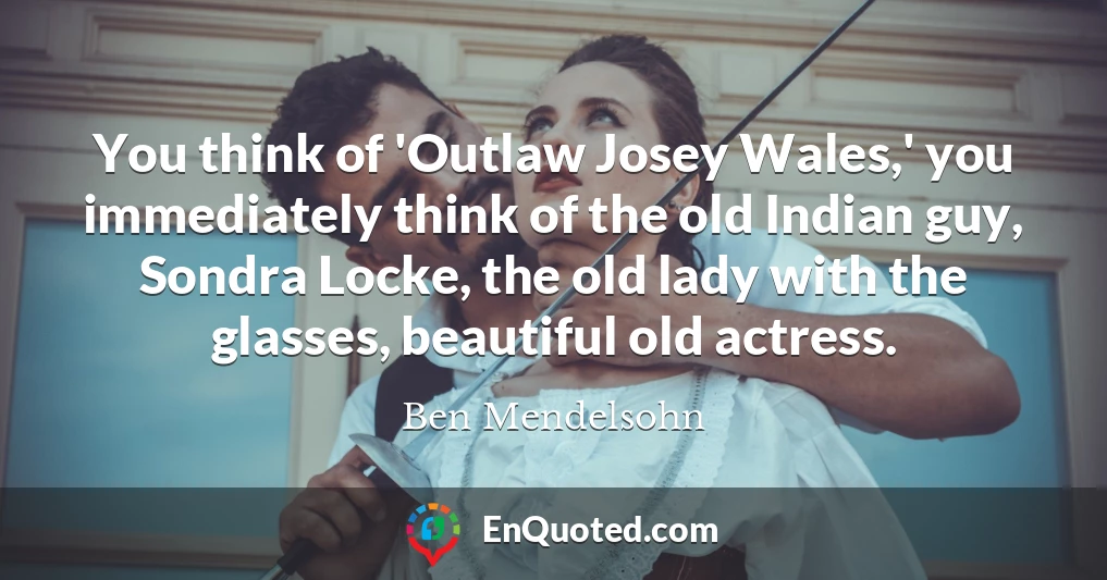 You think of 'Outlaw Josey Wales,' you immediately think of the old Indian guy, Sondra Locke, the old lady with the glasses, beautiful old actress.