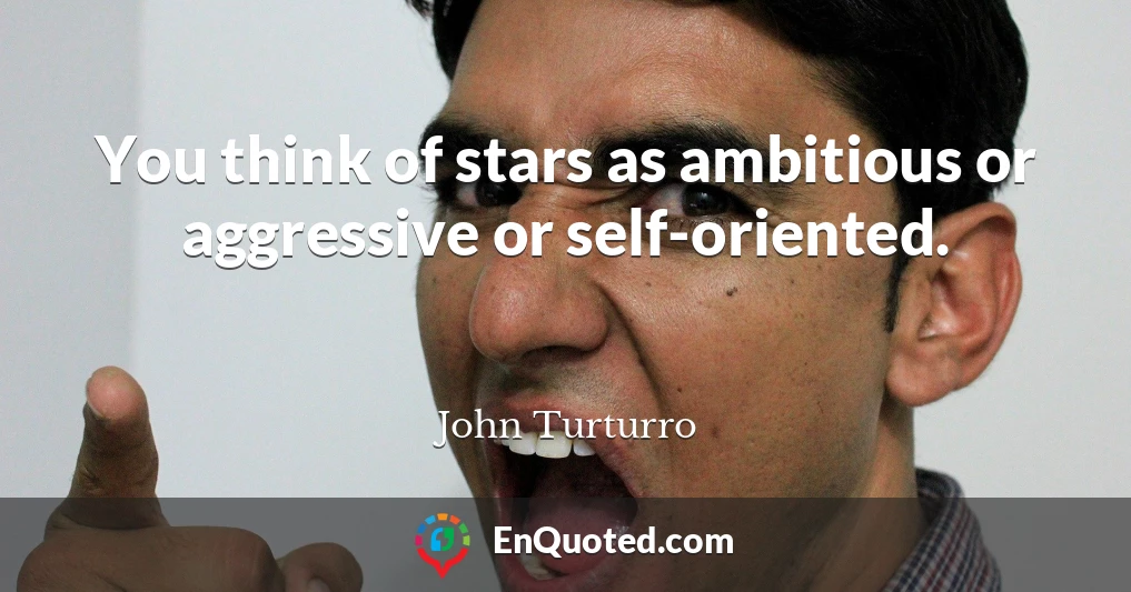 You think of stars as ambitious or aggressive or self-oriented.