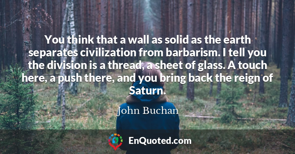 You think that a wall as solid as the earth separates civilization from barbarism. I tell you the division is a thread, a sheet of glass. A touch here, a push there, and you bring back the reign of Saturn.
