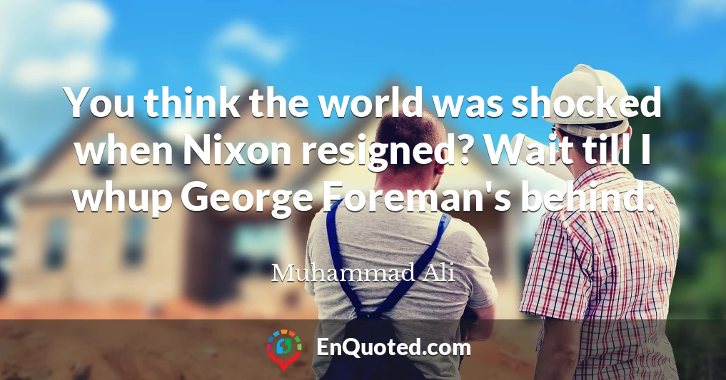 You think the world was shocked when Nixon resigned? Wait till I whup George Foreman's behind.