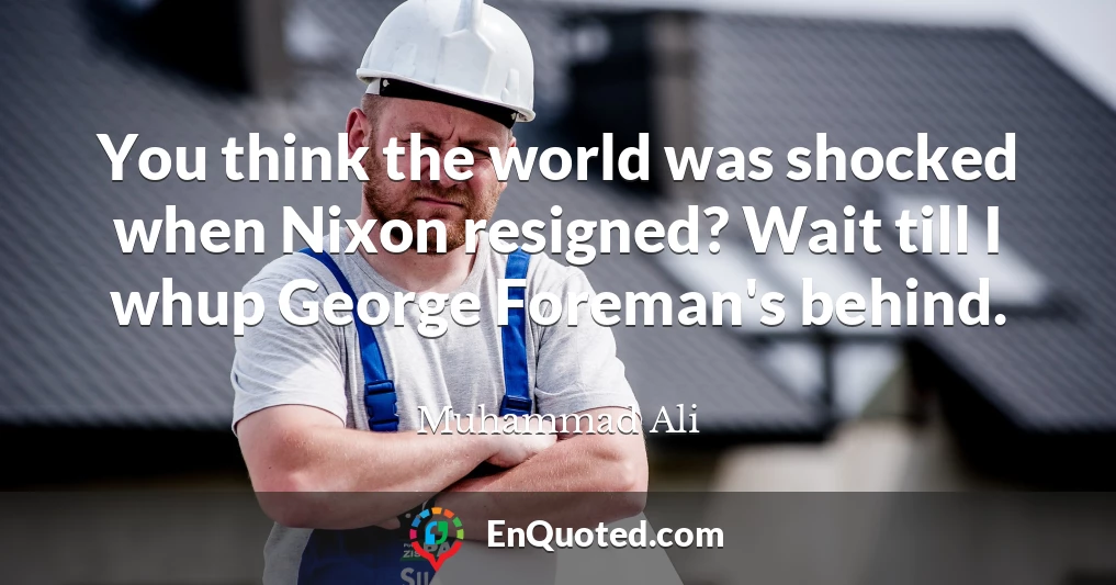 You think the world was shocked when Nixon resigned? Wait till I whup George Foreman's behind.