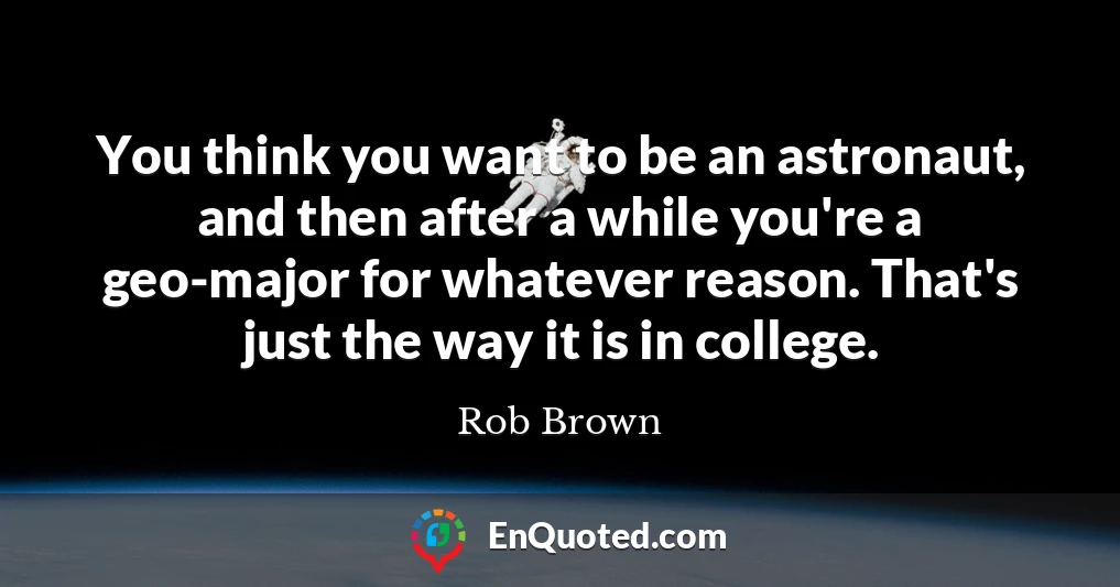 You think you want to be an astronaut, and then after a while you're a geo-major for whatever reason. That's just the way it is in college.