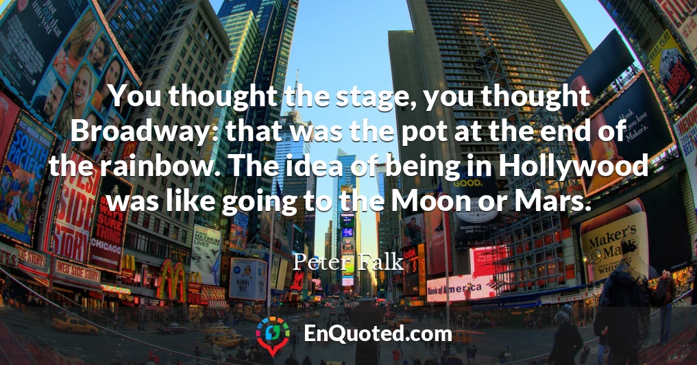You thought the stage, you thought Broadway: that was the pot at the end of the rainbow. The idea of being in Hollywood was like going to the Moon or Mars.