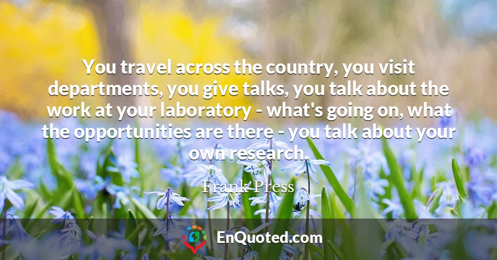 You travel across the country, you visit departments, you give talks, you talk about the work at your laboratory - what's going on, what the opportunities are there - you talk about your own research.