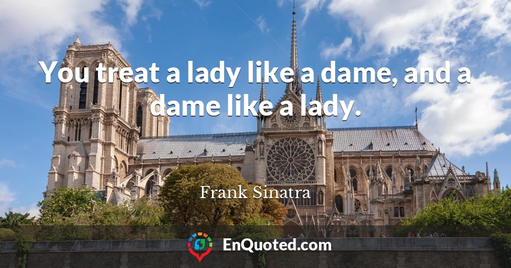 You treat a lady like a dame, and a dame like a lady.