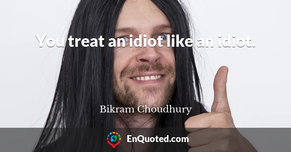 You treat an idiot like an idiot.