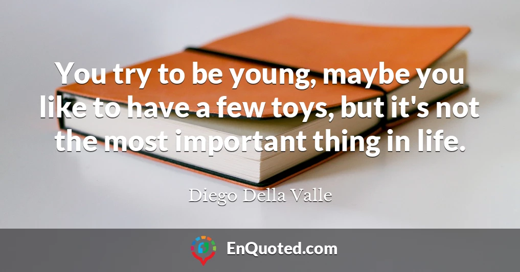 You try to be young, maybe you like to have a few toys, but it's not the most important thing in life.