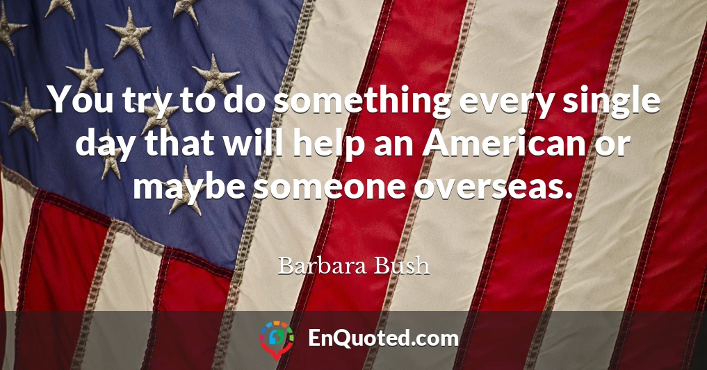 You try to do something every single day that will help an American or maybe someone overseas.