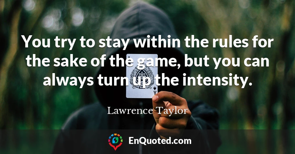 You try to stay within the rules for the sake of the game, but you can always turn up the intensity.