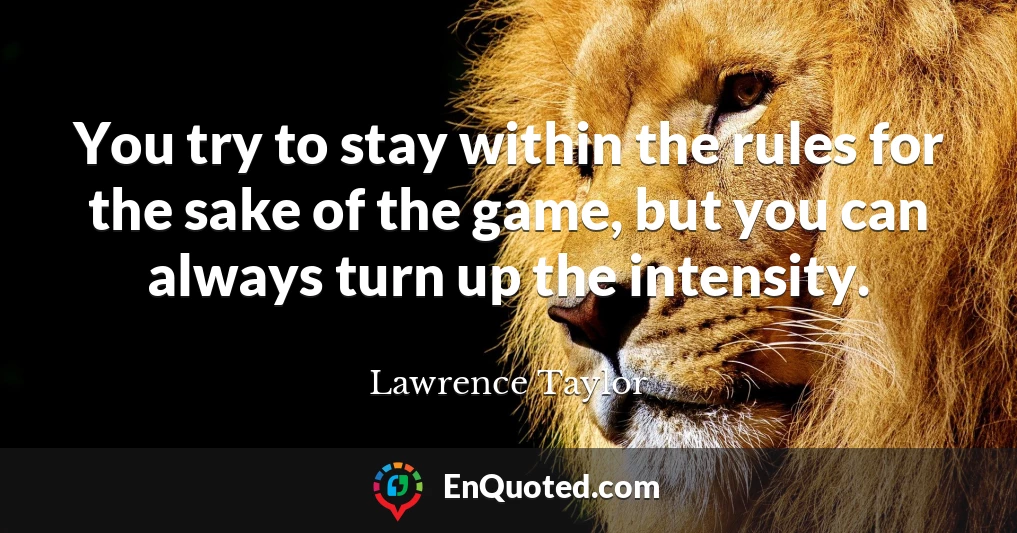 You try to stay within the rules for the sake of the game, but you can always turn up the intensity.