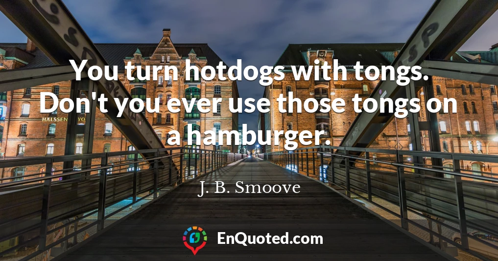 You turn hotdogs with tongs. Don't you ever use those tongs on a hamburger.