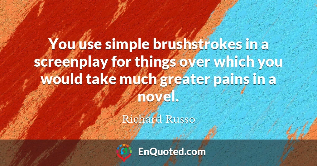 You use simple brushstrokes in a screenplay for things over which you would take much greater pains in a novel.