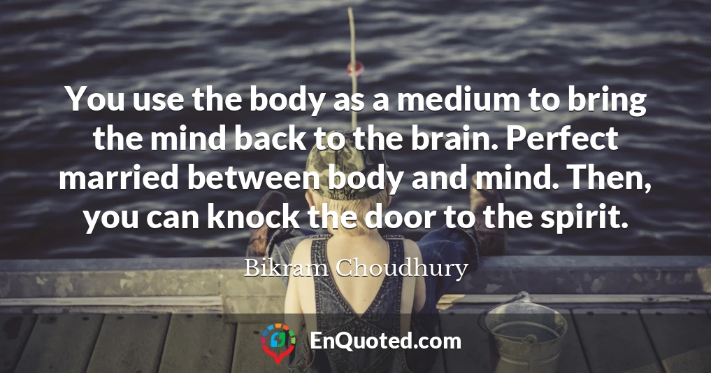 You use the body as a medium to bring the mind back to the brain. Perfect married between body and mind. Then, you can knock the door to the spirit.