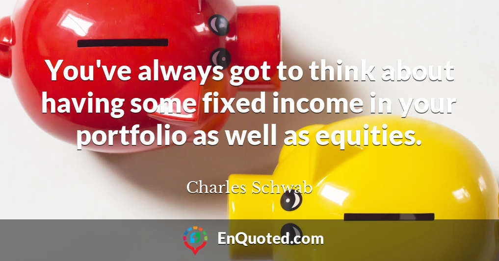You've always got to think about having some fixed income in your portfolio as well as equities.