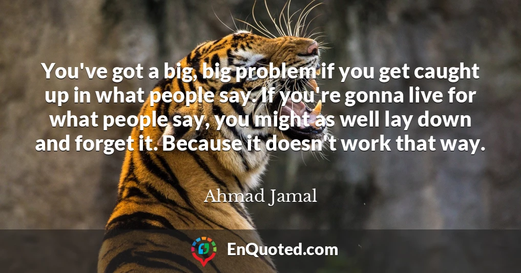 You've got a big, big problem if you get caught up in what people say. If you're gonna live for what people say, you might as well lay down and forget it. Because it doesn't work that way.
