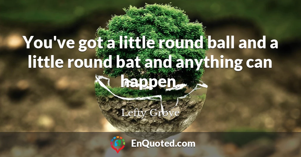 You've got a little round ball and a little round bat and anything can happen.