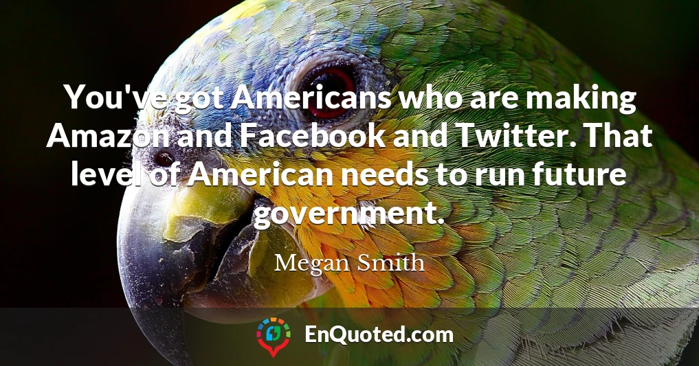 You've got Americans who are making Amazon and Facebook and Twitter. That level of American needs to run future government.